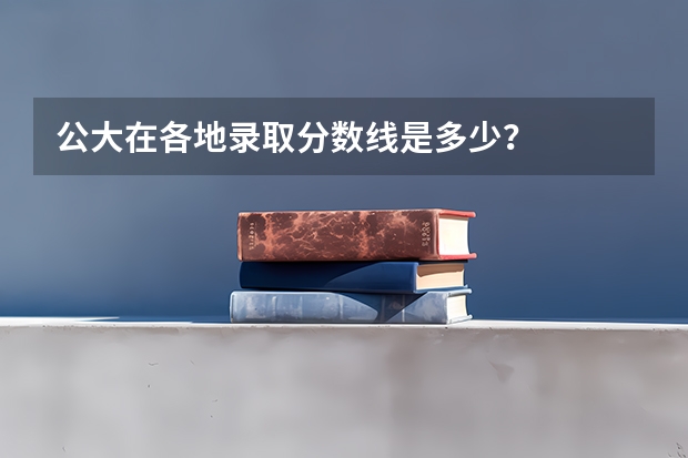 公大在各地录取分数线是多少？