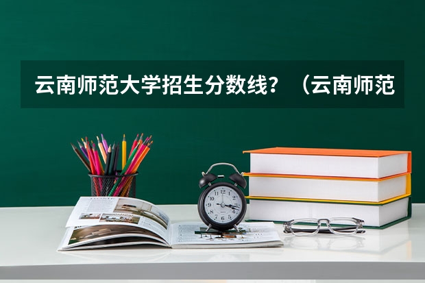 云南师范大学招生分数线？（云南师范大学录取分数线）