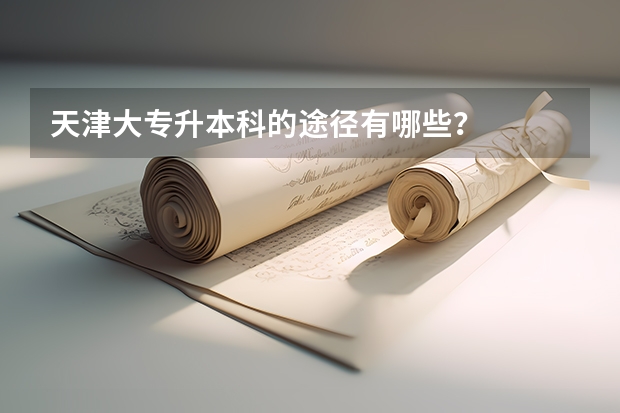 天津大专升本科的途径有哪些？