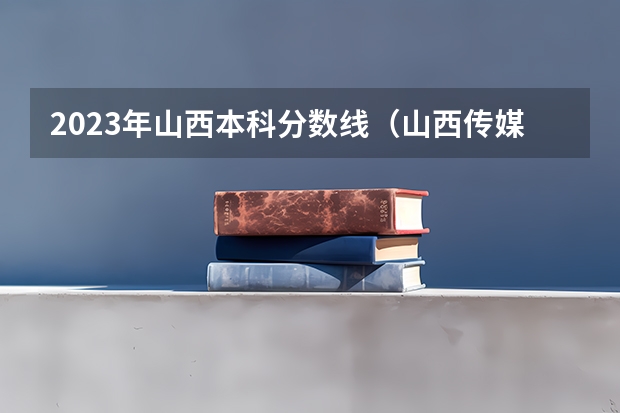 2023年山西本科分数线（山西传媒大学播音主持录取分数线）
