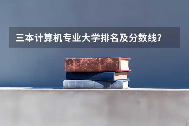 三本计算机专业大学排名及分数线? 三本大学排名基本信息