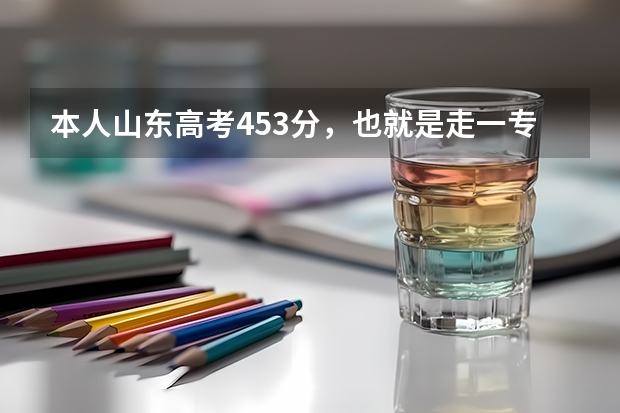 本人山东高考453分，也就是走一专，请问我这个分数段什么时候报志愿？