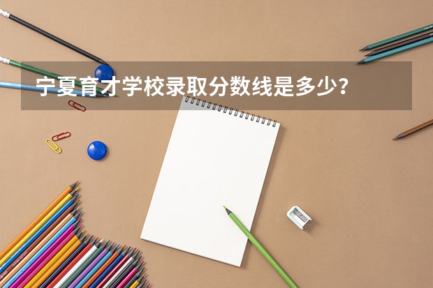 宁夏育才学校录取分数线是多少？