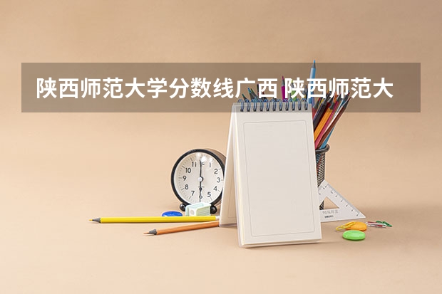 陕西师范大学分数线广西 陕西师范大学预科班分数线
