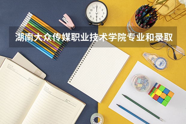 湖南大众传媒职业技术学院专业和录取分数线详解
