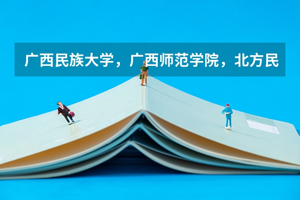 广西民族大学,广西师范学院,北方民族大学哪个比较好了