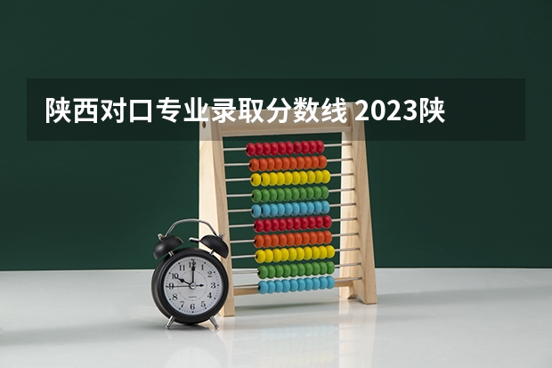 陕西对口专业录取分数线 2023陕西单招学校及分数线是怎样的？