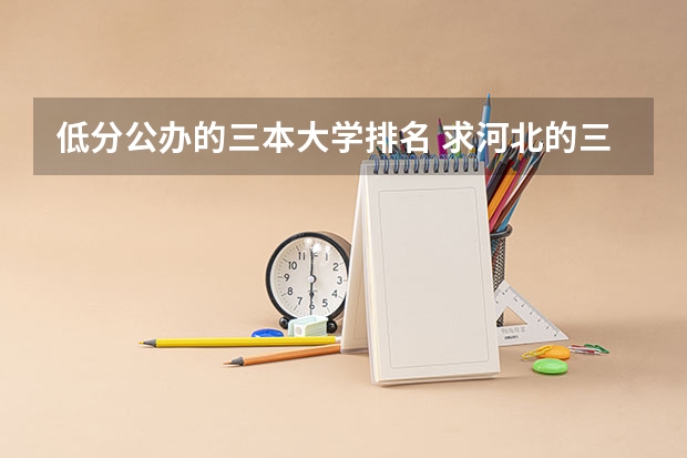 低分公办的三本大学排名 求河北的三本大学排名,以及可能在第二次征集时降分的学校!