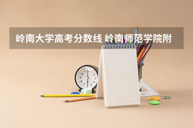 岭南大学高考分数线 岭南师范学院附属中学录取分数线