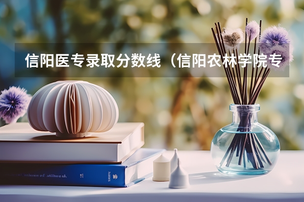信阳医专录取分数线（信阳农林学院专科分数线）
