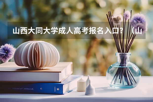 山西大同大学成人高考报名入口？（山西高考报名时间）