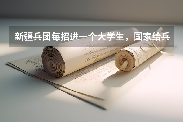 新疆兵团每招进一个大学生,国家给兵团拨多少钱?东部地区的大学生在兵团应该享受到哪些照顾?