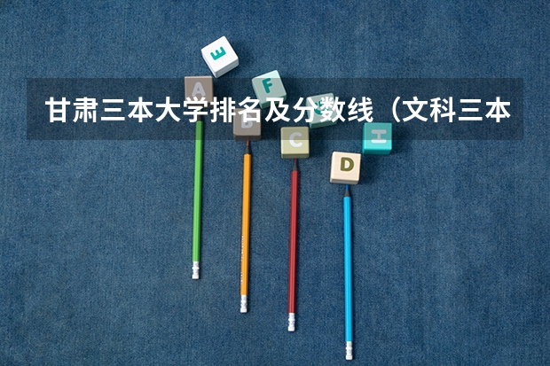 甘肃三本大学排名及分数线(文科三本大学排名)