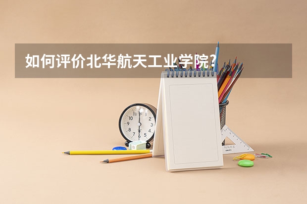 如何评价北华航天工业学院?
