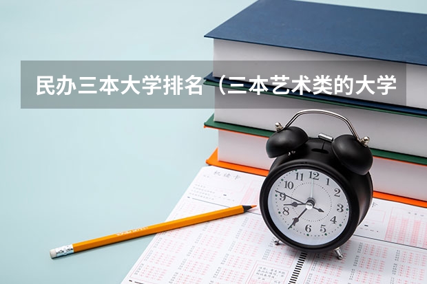 民办三本大学排名(三本艺术类的大学排名)