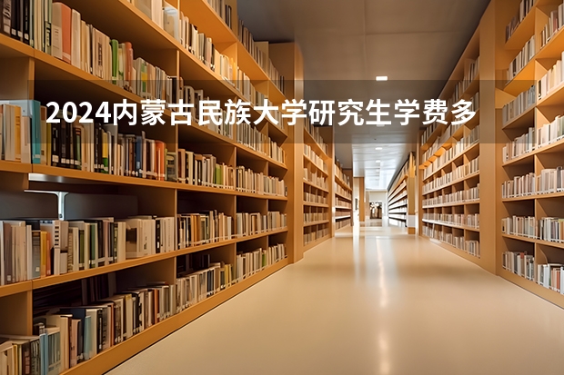 2024内蒙古民族大学研究生学费多少钱一年