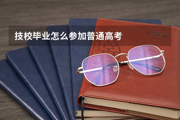 技校毕业怎么参加普通高考