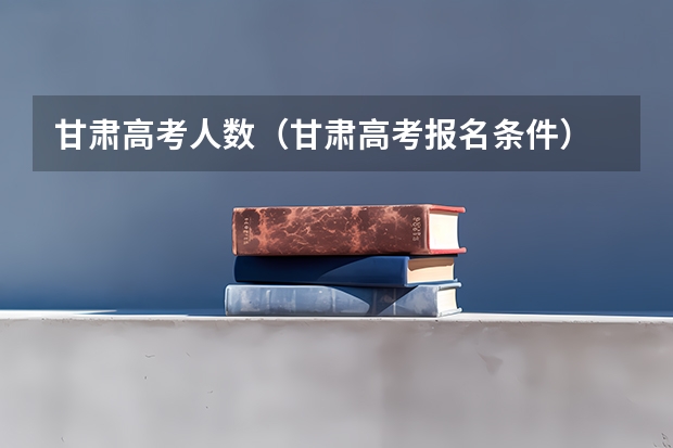 甘肃高考人数（甘肃高考报名条件）
