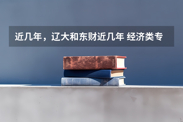 近几年，辽大和东财近几年 经济类专业的分数线，专硕本硕都算。。。初试各个学科的分数线。。谢谢。（中央财经大学和东北财经大学）