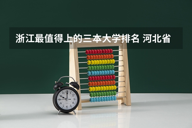 浙江最值得上的三本大学排名 河北省最好的三本大学排名