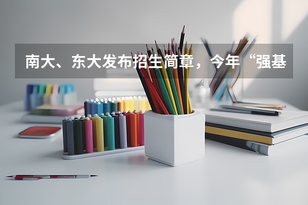 南大、东大发布招生简章，今年“强基计划”有何新变化？（东北大学强基计划入围分数线）