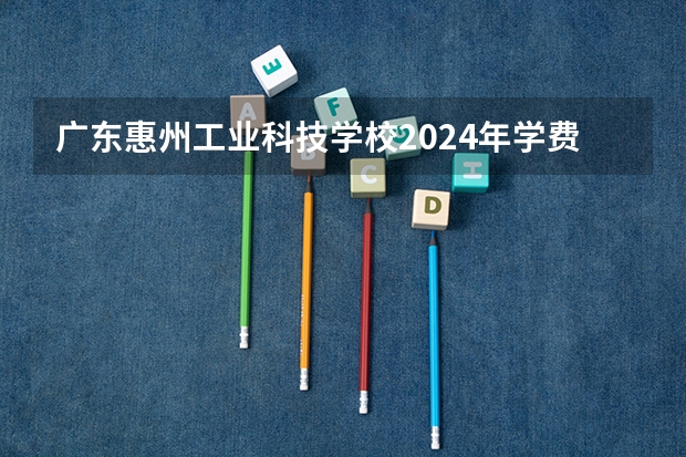 广东惠州工业科技学校2024年学费多少