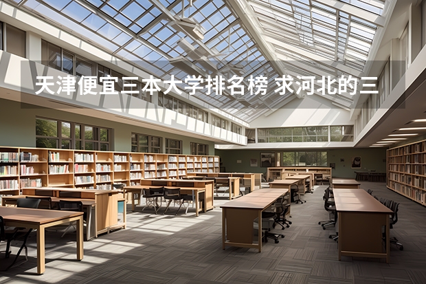 天津便宜三本大学排名榜 求河北的三本大学排名,以及可能在第二次征集时降分的学校!