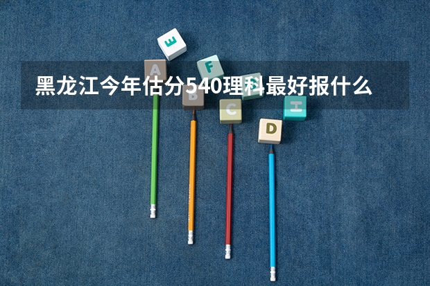 黑龙江今年估分540理科最好报什么院校