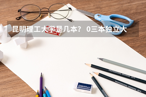 昆明理工大学是几本？ 0三本独立大学全国排名