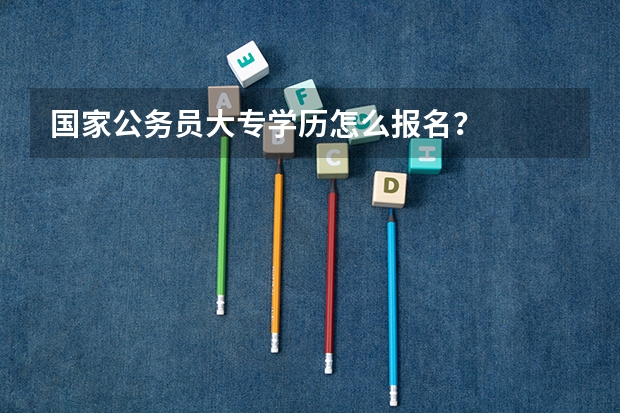 国家公务员大专学历怎么报名？
