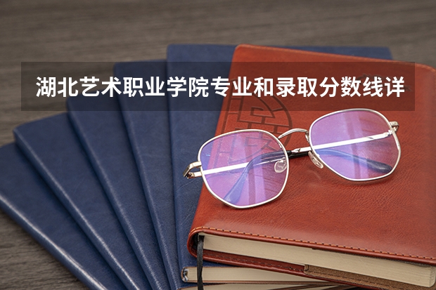 湖北艺术职业学院专业和录取分数线详解