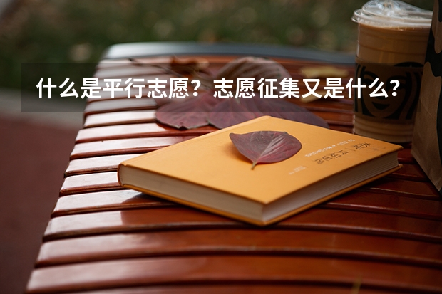 什么是平行志愿？志愿征集又是什么？