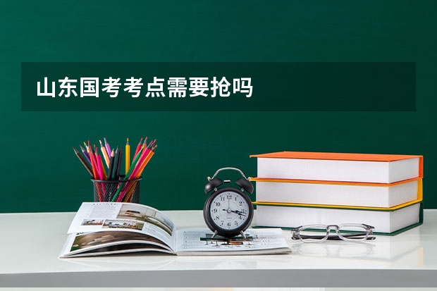 山东国考考点需要抢吗