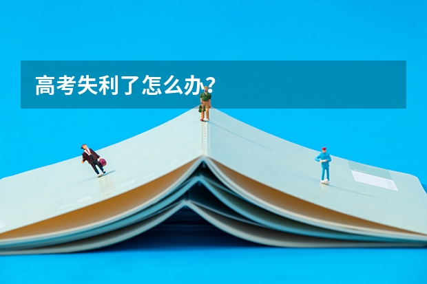 高考失利了怎么办?