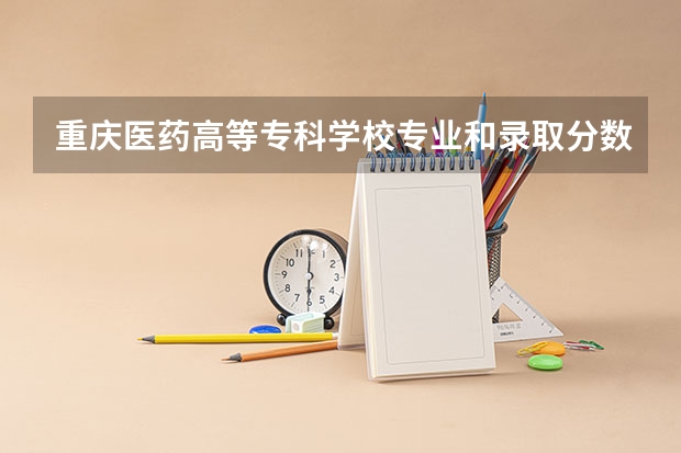 重庆医药高等专科学校专业和录取分数线详解