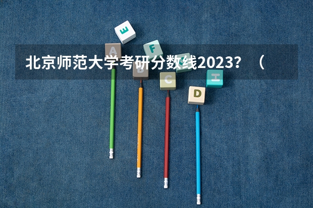 北京师范大学考研分数线2023？（北京师范大学分数线）