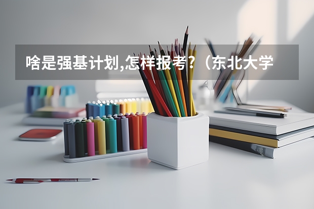 啥是强基计划,怎样报考?(东北大学强基计划入围分数线)