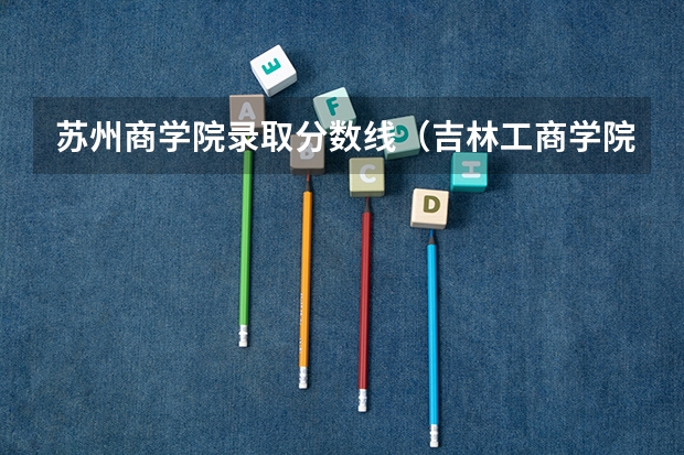 苏州商学院录取分数线（吉林工商学院专升本分数线）