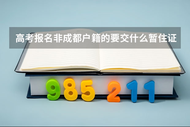 高考报名非成都户籍的要交什么暂住证,还要父母什么材料,我是成都金
