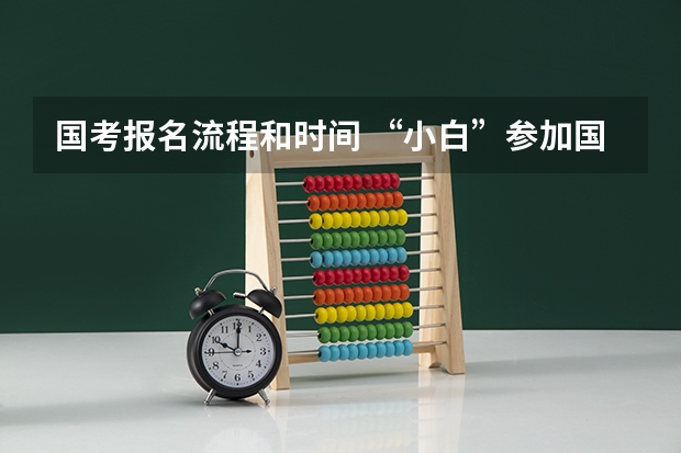 国考报名流程和时间 “小白”参加国考全流程详解，记得收藏！
