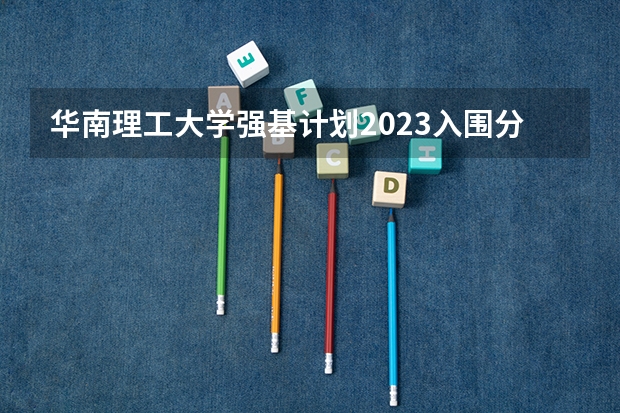 华南理工大学强基计划2023入围分数线 中南大学强基计划面试内容