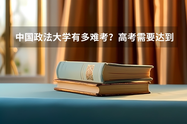 中国政法大学有多难考?高考需要达到多少分才能去这所高校就读?