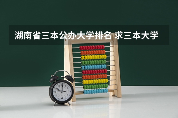湖南省三本公办大学排名 求三本大学具体的排名