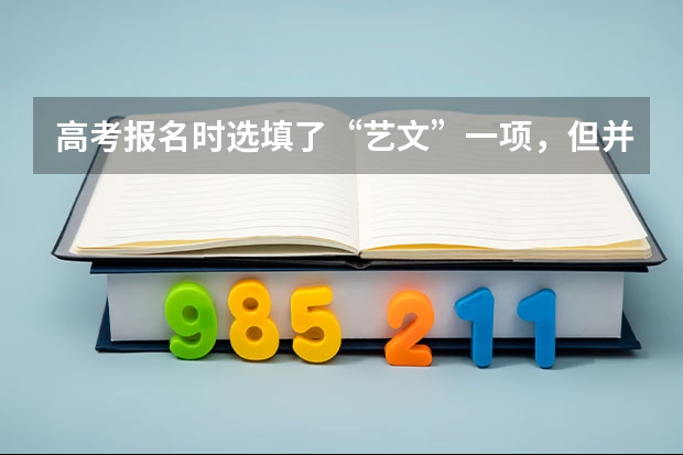 高考报名时选填了“艺文”一项,但并未参加艺考,会影响以后报考大学艺术类专业吗?