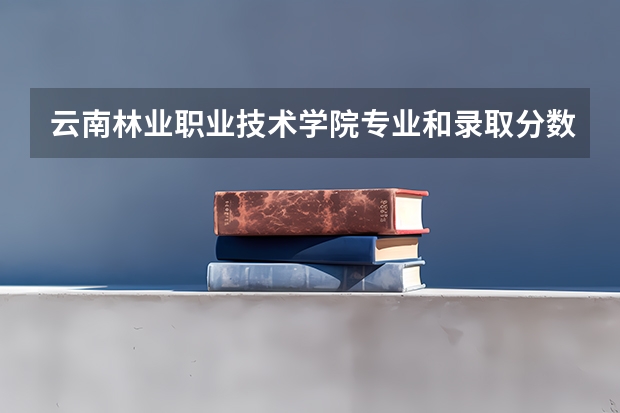 云南林业职业技术学院专业和录取分数线详解