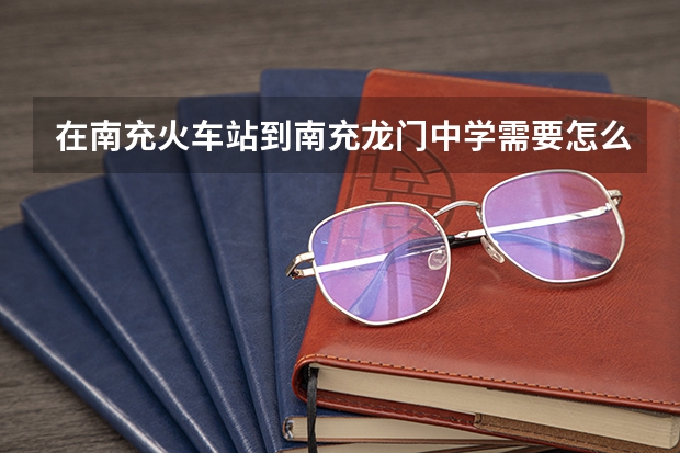 在南充火车站到南充龙门中学需要怎么坐车呢？急！嘉陵一中和龙门中学哪个好？