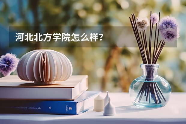 河北北方学院怎么样？