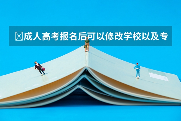 成人高考报名后可以修改学校以及专业吗?