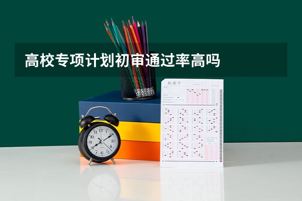 高校专项计划初审通过率高吗