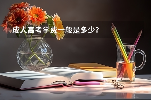 成人高考学费一般是多少?
